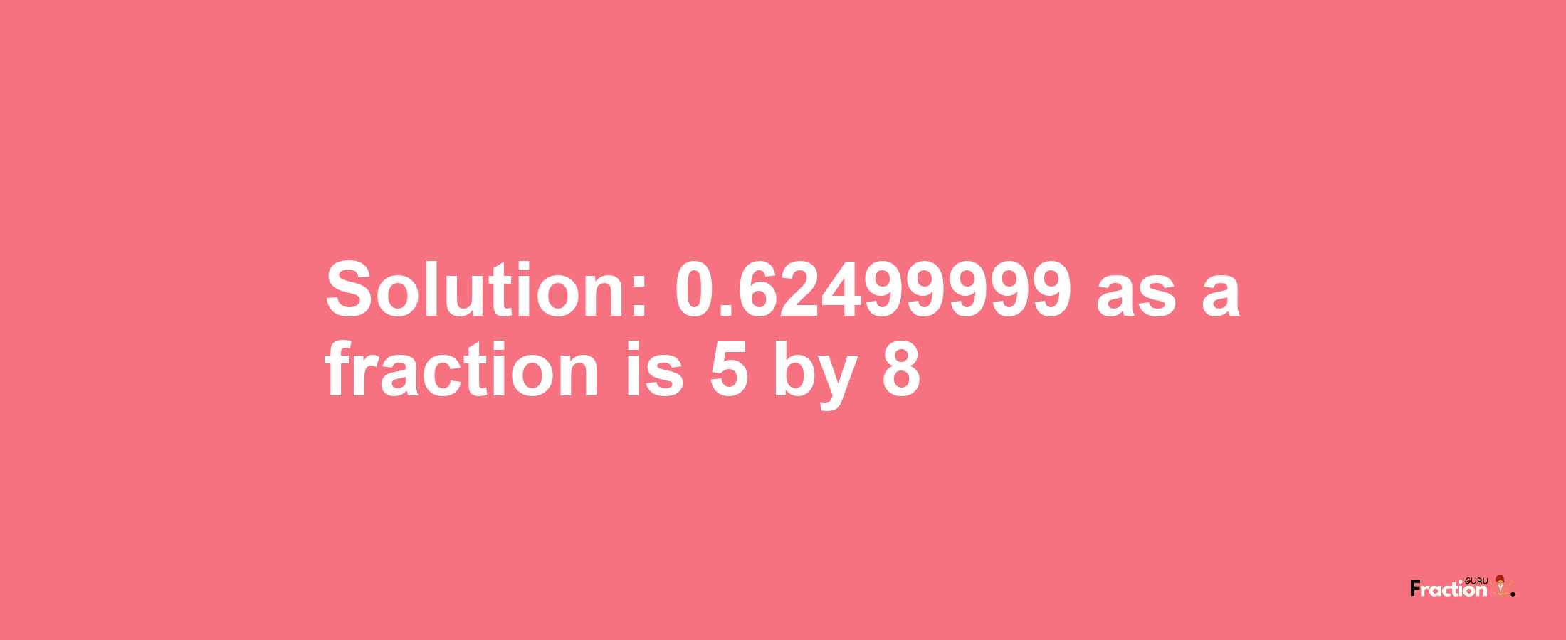 Solution:0.62499999 as a fraction is 5/8